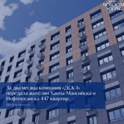 ДСК-1 в Югре укрепляет доверие дольщиков благодаря устойчивой динамике передачи жилья